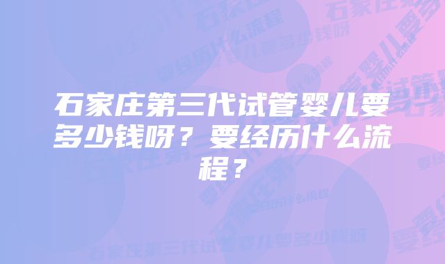 石家庄第三代试管婴儿要多少钱呀?要经历什么流程?