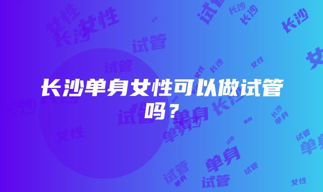 长沙单身女性可以做试管吗?