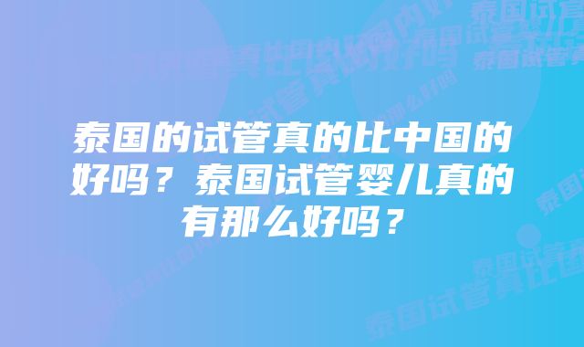 泰国的试管真的比中国的好吗?泰国试管婴儿真的有那么好吗?