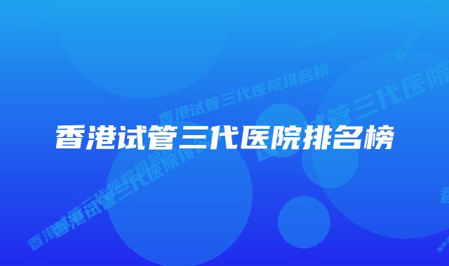香港试管三代医院排名榜