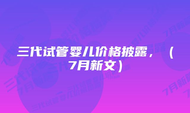 三代试管婴儿价格披露,(7月新文)