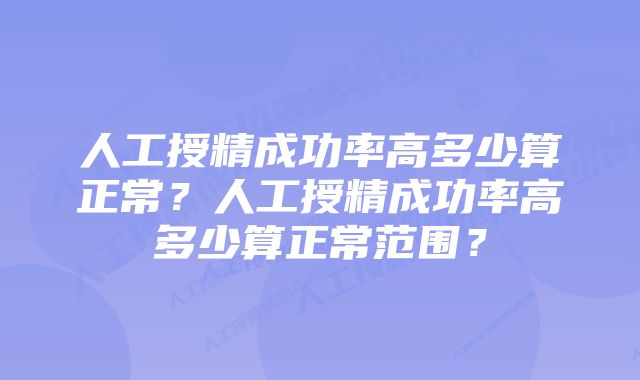 人工授精成功率高多少算正常?人工授精成功率高多少算正常范围?