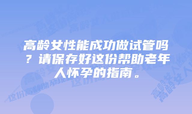 高龄女性能成功做试管吗?请保存好这份帮助老年人怀孕的指南。