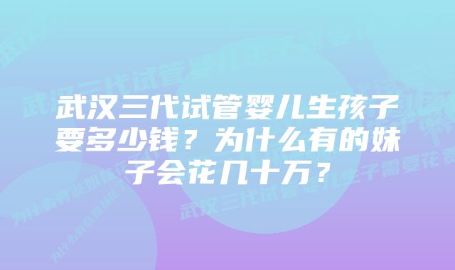 武汉三代试管婴儿生孩子要多少钱?为什么有的妹子会花几十万?