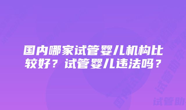 国内哪家试管婴儿机构比较好?试管婴儿违法吗?