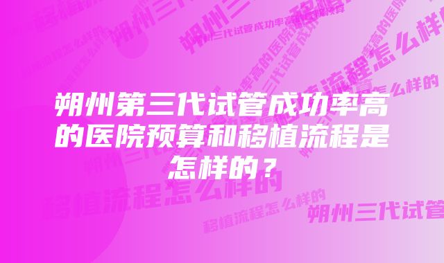 朔州第三代试管成功率高的医院预算和移植流程是怎样的?