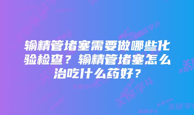 输精管堵塞需要做哪些化验检查?输精管堵塞怎么治吃什么药好?