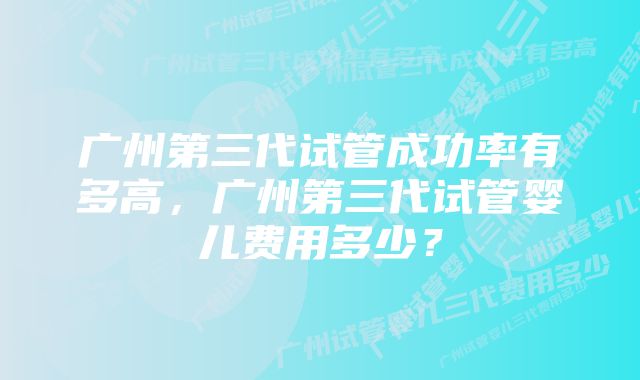 广州第三代试管成功率有多高,广州第三代试管婴儿费用多少?