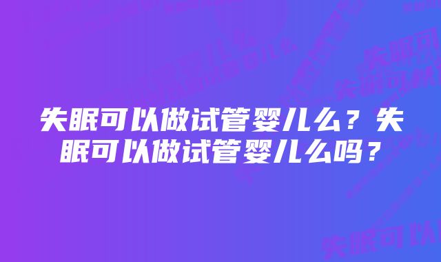 失眠可以做试管婴儿么？失眠可以做试管婴儿么吗？