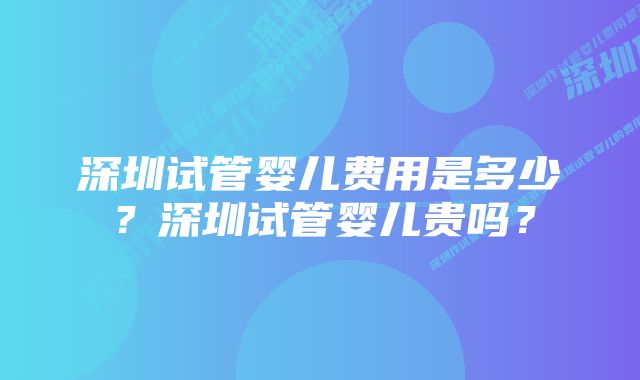 深圳试管婴儿费用是多少?深圳试管婴儿贵吗?