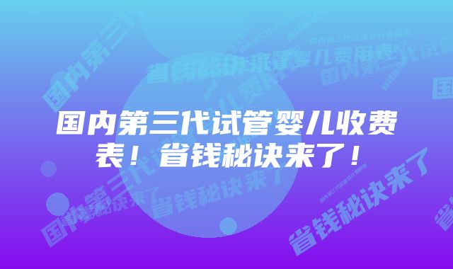 国内第三代试管婴儿收费表!省钱秘诀来了!