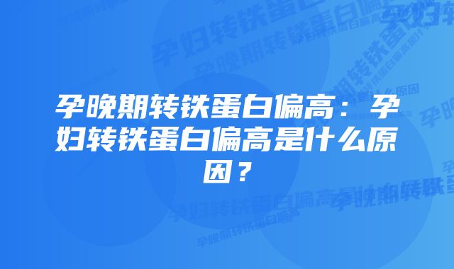 孕晚期转铁蛋白偏高:孕妇转铁蛋白偏高是什么原因?