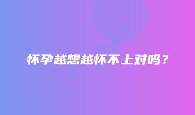 怀孕越想越怀不上对吗?