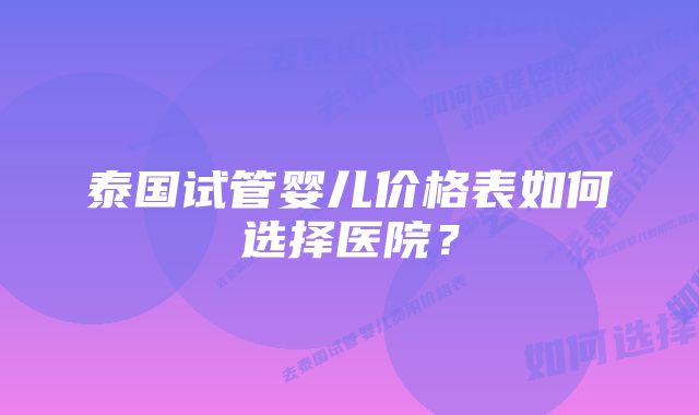 泰国试管婴儿价格表如何选择医院？