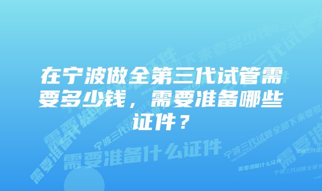 在宁波做全第三代试管需要多少钱,需要准备哪些证件?