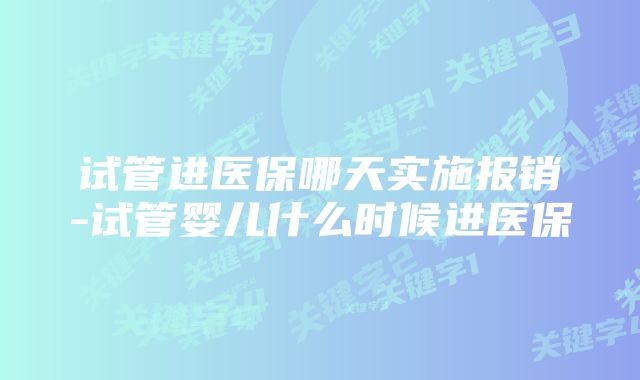 试管进医保哪天实施报销-试管婴儿什么时候进医保