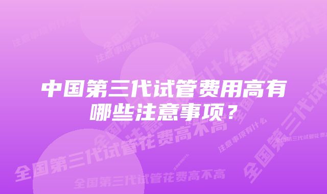 中国第三代试管费用高有哪些注意事项?