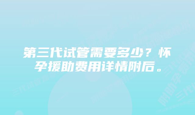 第三代试管需要多少?怀孕援助费用详情附后。