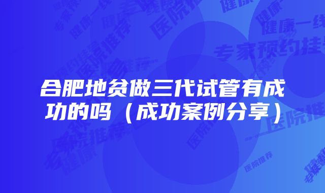 合肥地贫做三代试管有成功的吗(成功案例分享)