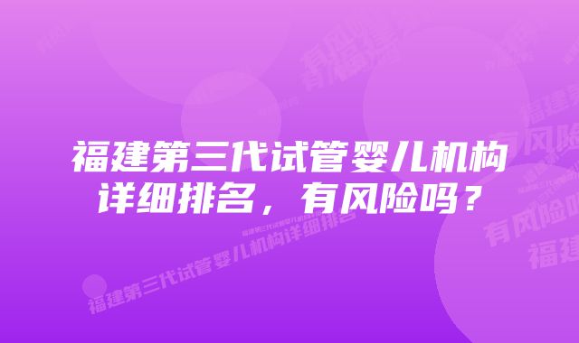 福建第三代试管婴儿机构详细排名,有风险吗?