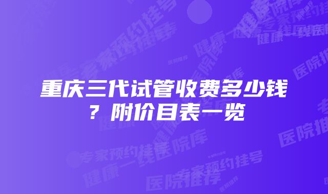 重庆三代试管收费多少钱?附价目表一览