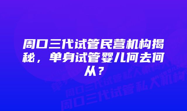 周口三代试管民营机构揭秘,单身试管婴儿何去何从?