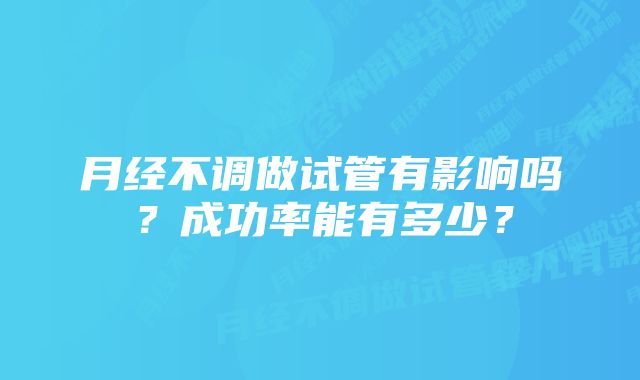 月经不调做试管有影响吗?成功率能有多少?