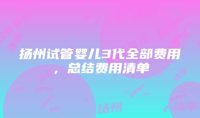 扬州试管婴儿3代全部费用,总结费用清单