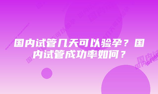国内试管几天可以验孕?国内试管成功率如何?