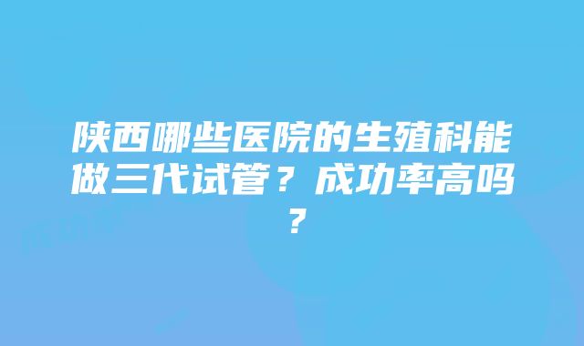 陕西哪些医院的生殖科能做三代试管?成功率高吗?