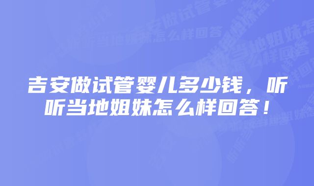 吉安做试管婴儿多少钱,听听当地姐妹怎么样回答!