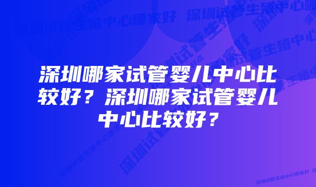 深圳哪家试管婴儿中心比较好?深圳哪家试管婴儿中心比较好?