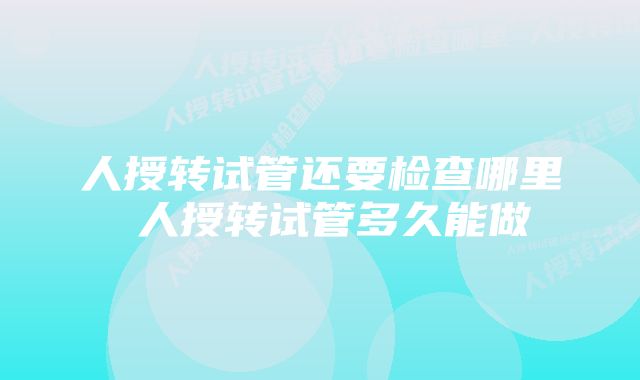 人授转试管还要检查哪里 人授转试管多久能做