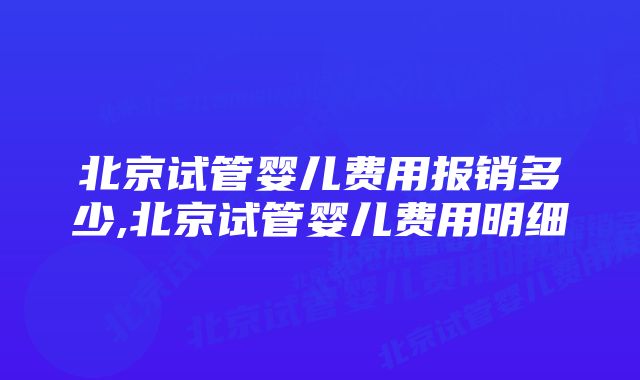 北京试管婴儿费用报销多少,北京试管婴儿费用明细
