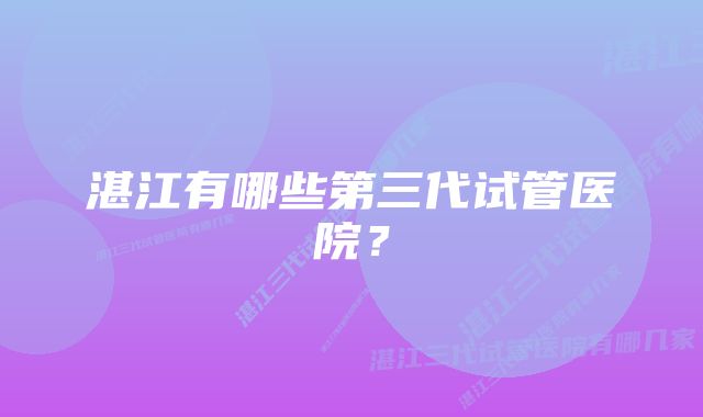 湛江有哪些第三代试管医院?