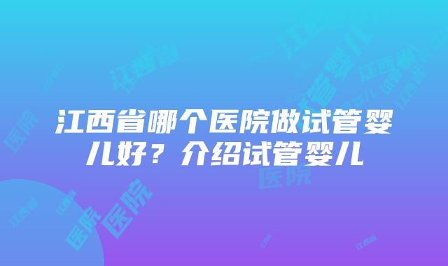 江西省哪个医院做试管婴儿好?介绍试管婴儿