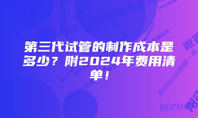 第三代试管的制作成本是多少?附2024年费用清单!