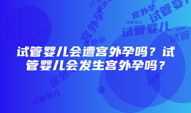 试管婴儿会遭宫外孕吗?试管婴儿会发生宫外孕吗?