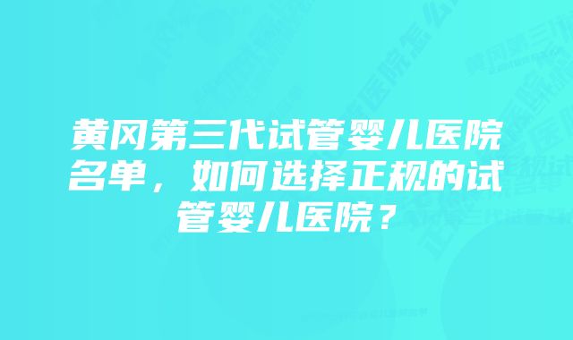 黄冈第三代试管婴儿医院名单,如何选择正规的试管婴儿医院?