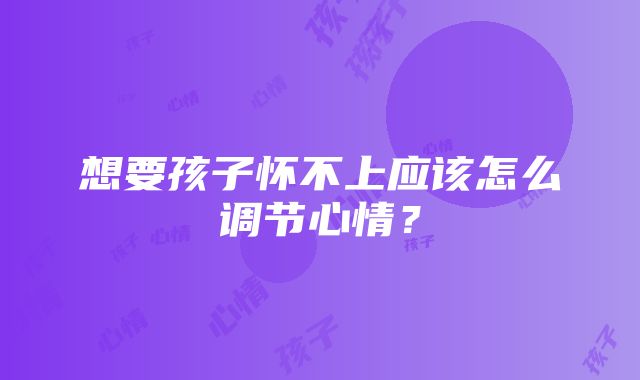 想要孩子怀不上应该怎么调节心情?