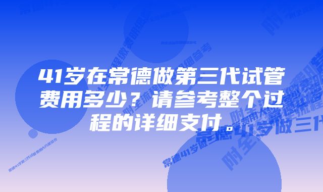 41岁在常德做第三代试管费用多少?请参考整个过程的详细支付。