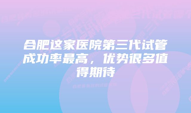 合肥这家医院第三代试管成功率最高,优势很多值得期待
