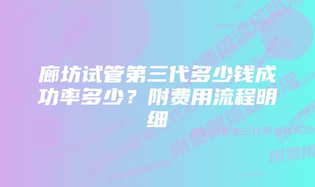 廊坊试管第三代多少钱成功率多少？附费用流程明细