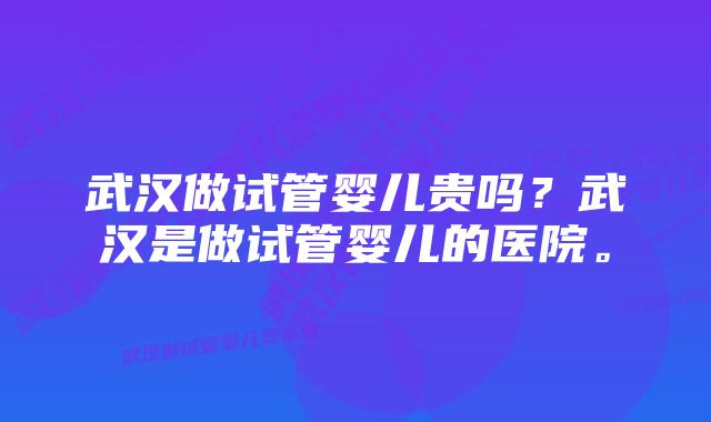 武汉做试管婴儿贵吗?武汉是做试管婴儿的医院。