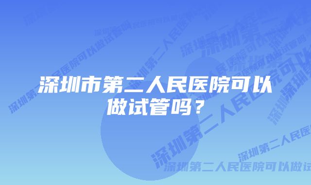 深圳市第二人民医院可以做试管吗?