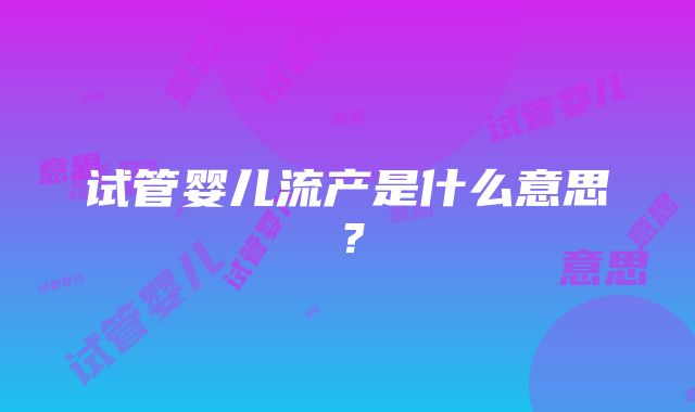 试管婴儿流产是什么意思?