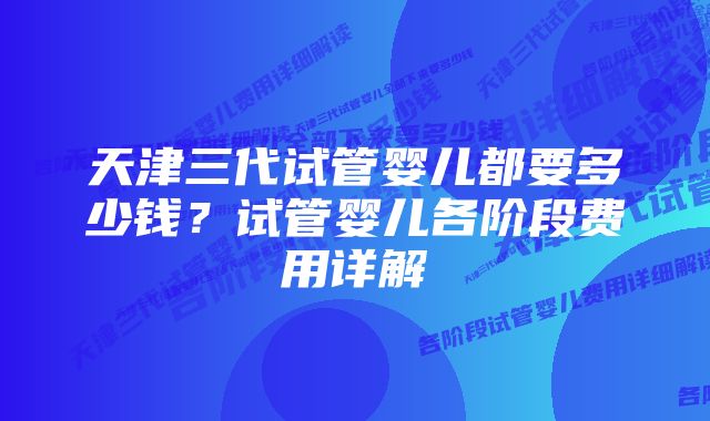 天津三代试管婴儿都要多少钱?试管婴儿各阶段费用详解
