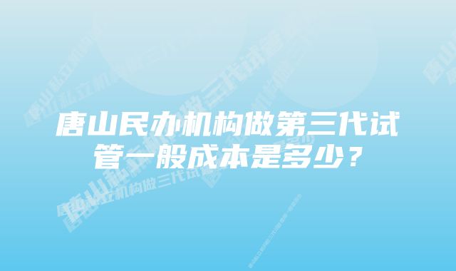 唐山民办机构做第三代试管一般成本是多少?