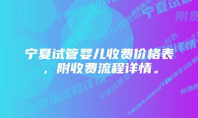 宁夏试管婴儿收费价格表,附收费流程详情。