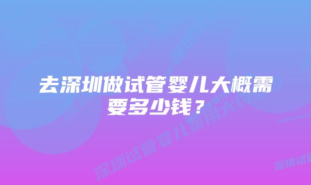 去深圳做试管婴儿大概需要多少钱?